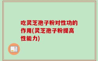 吃灵芝孢子粉对性功的作用(灵芝孢子粉提高性能力)