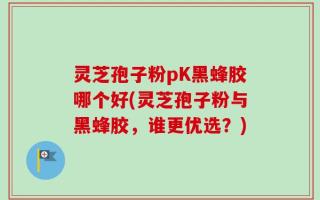 灵芝孢子粉pK黑蜂胶哪个好(灵芝孢子粉与黑蜂胶，谁更优选？)