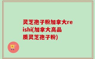 灵芝孢子粉加拿大reishi(加拿大高品质灵芝孢子粉)
