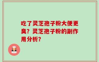 吃了灵芝孢子粉大便更臭？灵芝孢子粉的副作用分析？