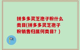拼多多灵芝孢子粉什么类目(拼多多灵芝孢子粉销售归属何类目？)