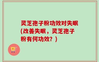 灵芝孢子粉功效对失眠(改善失眠，灵芝孢子粉有何功效？)