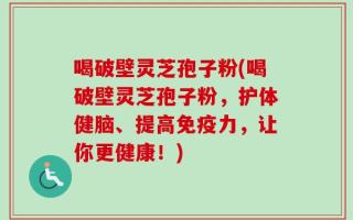 喝破壁灵芝孢子粉(喝破壁灵芝孢子粉，护体健脑、提高免疫力，让你更健康！)
