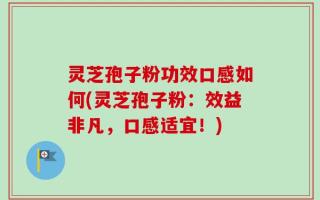 灵芝孢子粉功效口感如何(灵芝孢子粉：效益非凡，口感适宜！)
