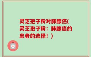 灵芝孢子粉对肺腺癌(灵芝孢子粉：肺腺癌的患者的选择！)