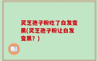 灵芝孢子粉吃了白发变黑(灵芝孢子粉让白发变黑？)