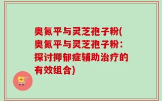 奥氮平与灵芝孢子粉(奥氮平与灵芝孢子粉：探讨抑郁症辅助治疗的有效组合)