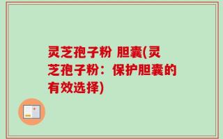 灵芝孢子粉 胆囊(灵芝孢子粉：保护胆囊的有效选择)