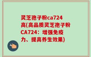 灵芝孢子粉ca724高(高品质灵芝孢子粉CA724：增强免疫力、提高养生效果)