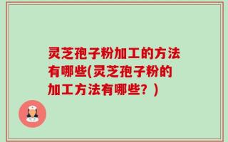 灵芝孢子粉加工的方法有哪些(灵芝孢子粉的加工方法有哪些？)