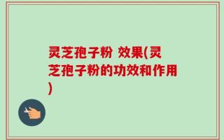 灵芝孢子粉 效果(灵芝孢子粉的功效和作用)