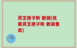 灵芝孢子粉 散装(优质灵芝孢子粉 散装售卖)