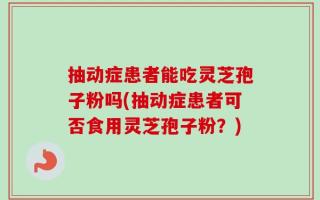 抽动症患者能吃灵芝孢子粉吗(抽动症患者可否食用灵芝孢子粉？)