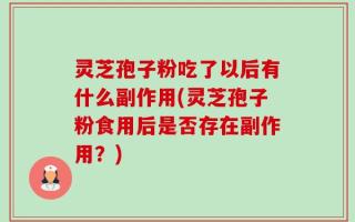 灵芝孢子粉吃了以后有什么副作用(灵芝孢子粉食用后是否存在副作用？)