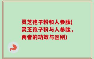 灵芝孢子粉和人参肽(灵芝孢子粉与人参肽，两者的功效与区别)
