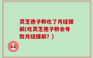 灵芝孢子粉吃了月经提前(吃灵芝孢子粉会导致月经提前？)