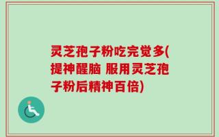 灵芝孢子粉吃完觉多(提神醒脑 服用灵芝孢子粉后精神百倍)