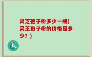 灵芝孢子粉多少一瓶(灵芝孢子粉的价格是多少？)
