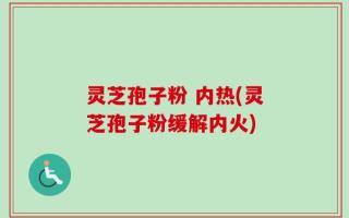 灵芝孢子粉 内热(灵芝孢子粉缓解内火)