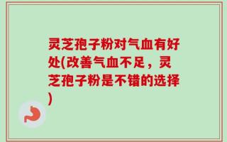 灵芝孢子粉对气血有好处(改善气血不足，灵芝孢子粉是不错的选择)