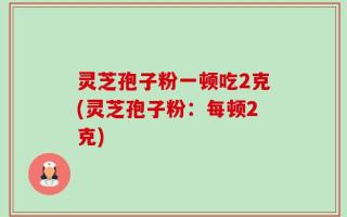 灵芝孢子粉一顿吃2克(灵芝孢子粉：每顿2克)