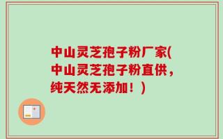 中山灵芝孢子粉厂家(中山灵芝孢子粉直供，纯天然无添加！)