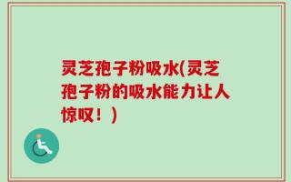 灵芝孢子粉吸水(灵芝孢子粉的吸水能力让人惊叹！)
