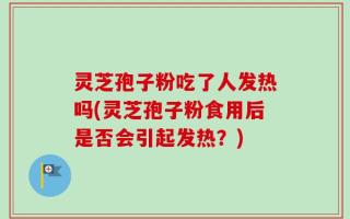 灵芝孢子粉吃了人发热吗(灵芝孢子粉食用后是否会引起发热？)