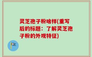 灵芝孢子粉啥样(重写后的标题：了解灵芝孢子粉的外观特征)