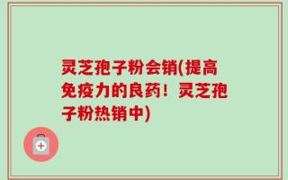 灵芝孢子粉会销(提高免疫力的良药！灵芝孢子粉热销中)
