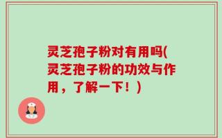 灵芝孢子粉对有用吗(灵芝孢子粉的功效与作用，了解一下！)