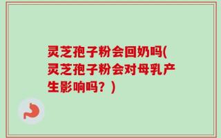 灵芝孢子粉会回奶吗(灵芝孢子粉会对母乳产生影响吗？)
