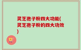 灵芝孢子粉四大功能(灵芝孢子粉的四大功效)