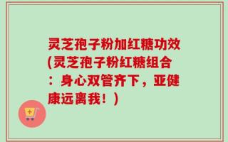 灵芝孢子粉加红糖功效(灵芝孢子粉红糖组合：身心双管齐下，亚健康远离我！)