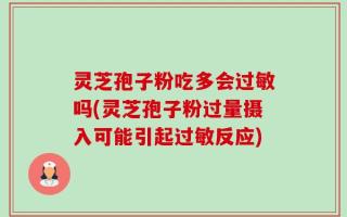 灵芝孢子粉吃多会过敏吗(灵芝孢子粉过量摄入可能引起过敏反应)