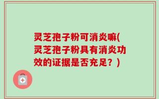 灵芝孢子粉可消炎嘛(灵芝孢子粉具有消炎功效的证据是否充足？)