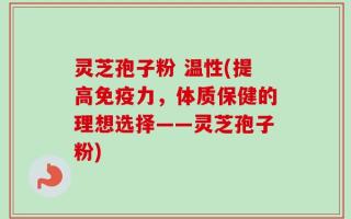 灵芝孢子粉 温性(提高免疫力，体质保健的理想选择——灵芝孢子粉)
