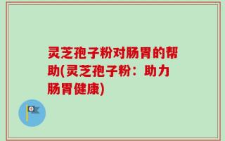 灵芝孢子粉对肠胃的帮助(灵芝孢子粉：助力肠胃健康)