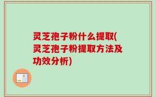 灵芝孢子粉什么提取(灵芝孢子粉提取方法及功效分析)
