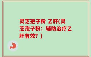 灵芝孢子粉 乙肝(灵芝孢子粉：辅助治疗乙肝有效？)