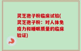 灵芝孢子粉临床试验(灵芝孢子粉：对人体免疫力和睡眠质量的临床验证)