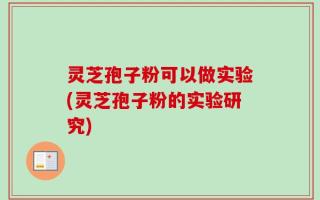 灵芝孢子粉可以做实验(灵芝孢子粉的实验研究)