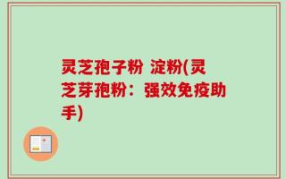 灵芝孢子粉 淀粉(灵芝芽孢粉：强效免疫助手)
