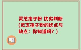 灵芝孢子粉 优劣判断(灵芝孢子粉的优点与缺点：你知道吗？)