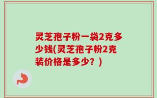 灵芝孢子粉一袋2克多少钱(灵芝孢子粉2克装价格是多少？)