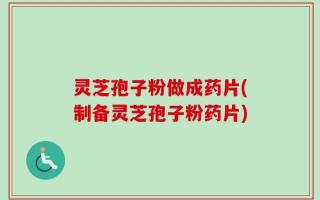 灵芝孢子粉做成药片(制备灵芝孢子粉药片)
