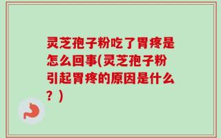 灵芝孢子粉吃了胃疼是怎么回事(灵芝孢子粉引起胃疼的原因是什么？)