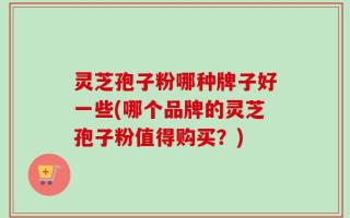 灵芝孢子粉哪种牌子好一些(哪个品牌的灵芝孢子粉值得购买？)