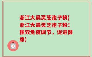 浙江大晨灵芝孢子粉(浙江大晨灵芝孢子粉：强效免疫调节，促进健康)
