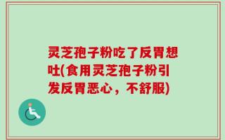 灵芝孢子粉吃了反胃想吐(食用灵芝孢子粉引发反胃恶心，不舒服)